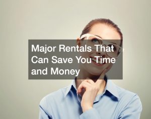 Major Rentals That Can Save You Time and Money